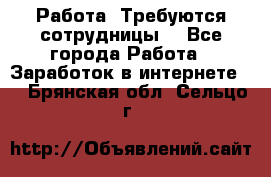 Работа .Требуются сотрудницы  - Все города Работа » Заработок в интернете   . Брянская обл.,Сельцо г.